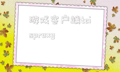 游戏客户端tcisproxy的简单介绍